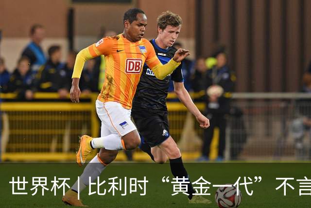世界杯 | 比利时“黄金一代”不言“谢幕”