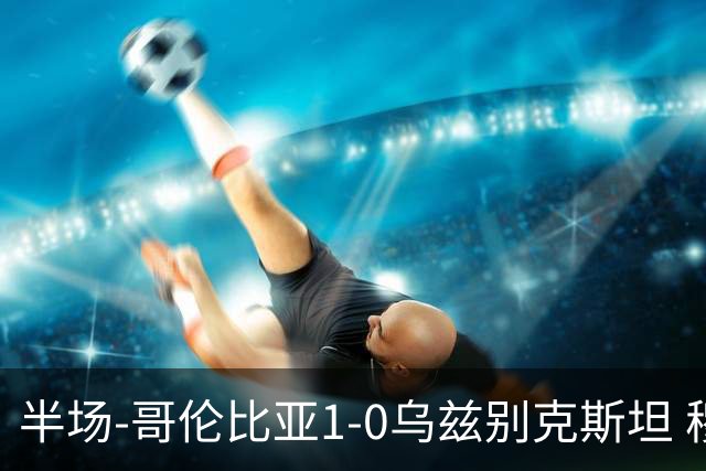半场-哥伦比亚1-0乌兹别克斯坦 穆尼奥斯破门迪亚斯中柱+送助攻
