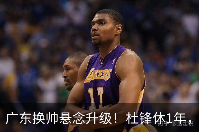 广东换帅悬念升级！杜锋休1年，5人教练组留坑，外教并非唯一选项