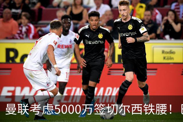 曼联考虑5000万签切尔西铁腰！巴莱巴恐亦被截胡，布莱顿给出具体要价