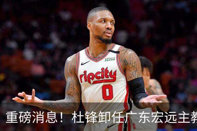 重磅消息！杜锋卸任广东宏远主教练，后续变化值得关注