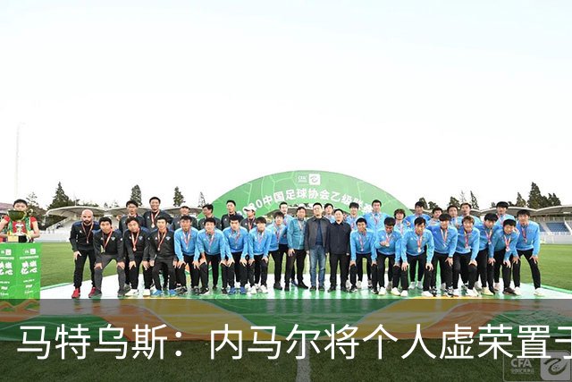 马特乌斯：内马尔将个人虚荣置于球队之上，这支德国队没有领袖