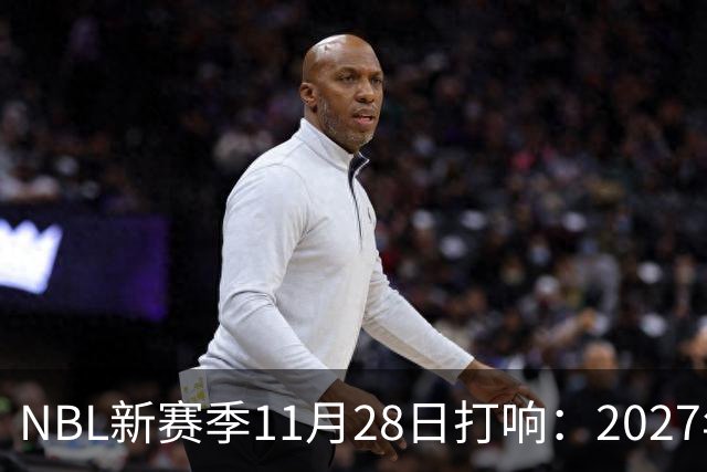 NBL新赛季11月28日打响：2027年4月7日前决出冠军